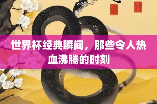 世界杯经典瞬间，那些令人热血沸腾的时刻