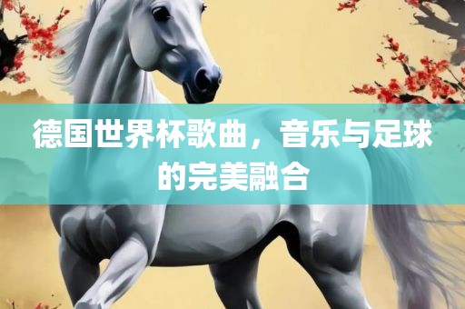 德国世界杯歌曲，音乐与足球的完美融合