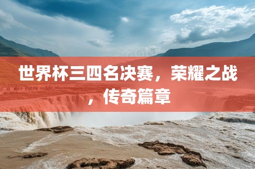 世界杯三四名决赛，荣耀之战，传奇篇章
