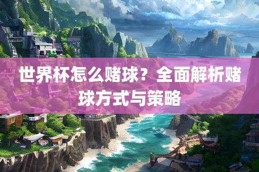 世界杯怎么眉山市正发家政服务有限公司赌球？全面解析赌球方式与策略