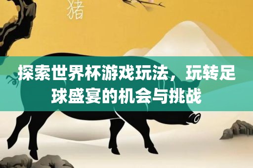 探索世界杯游戏玩法，玩转足球盛宴的机会与挑战眉山市正发家政服务有限公司