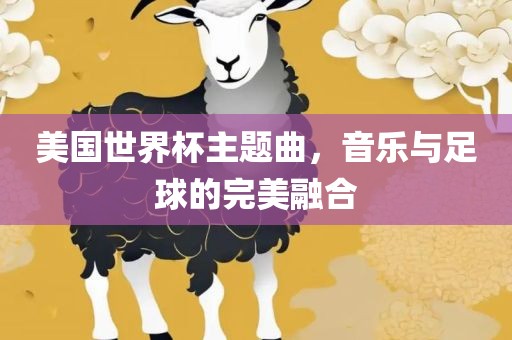 美国世界杯主题曲，音乐与足球的完美融合眉山市正发家政服务有限公司