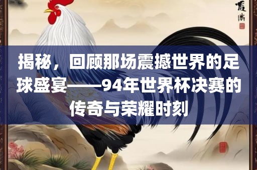 揭秘，回顾那场震撼世界的足球盛宴——94年世界杯决赛的传奇与荣耀时刻眉山市正发家政服务有限公司