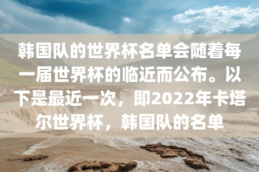 韩国队的世界杯名单会随着每一届世界杯的临近而公布。以下是最近一次，即2022年卡塔尔世界杯，韩国队的名单眉山市正发家政服务有限公司