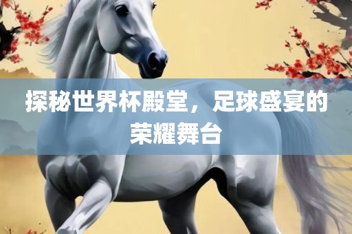 探秘世界杯殿堂，足球盛宴的荣耀舞台眉山市正发家政服务有限公司