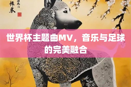 世界杯主题曲MV，音乐与足球的完美融合眉山市正发家政服务有限公司