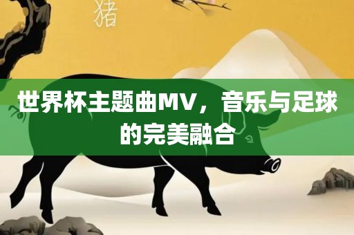世界杯主题曲MV，音乐与足球的完美融合
