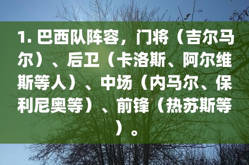 1. 巴西队阵容，门将（吉尔马尔）、后卫（卡洛斯、阿尔维斯等人）、中场（内马尔、保利尼奥等）、前锋（热苏斯等）。眉山市正发家政服务有限公司