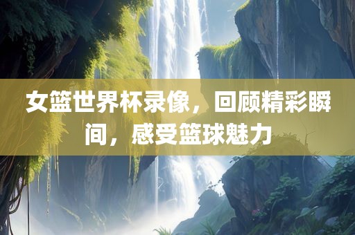 女篮世界杯录像，回顾精彩瞬间，感受篮球魅力