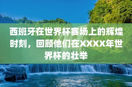 西班牙在世界杯赛场上的辉煌时刻，回顾他们在XXXX年世界杯的壮举