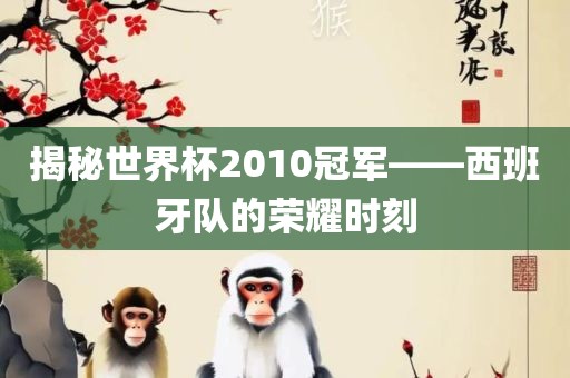 揭秘世界杯2010冠军——西班牙队的荣耀时刻眉山市正发家政服务有限公司
