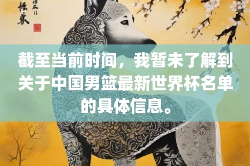 截至当前时间，我暂未了解到关于中国男篮最新世界杯名单的具体信息。