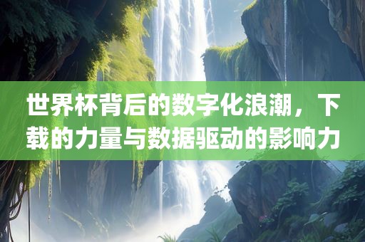 世界杯背后的数字化浪潮，下载的力量与数据驱动的影响力眉山市正发家政服务有限公司