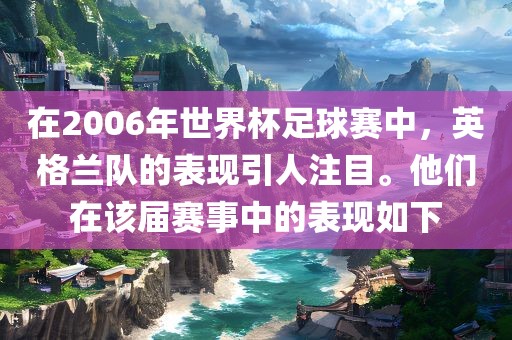 在2006年世界杯足球赛中，英格兰队的表现引人注目。他们在该届赛事中的表现如下眉山市正发家政服务有限公司