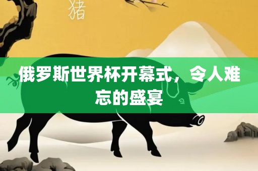 俄罗斯世界杯开幕式，令人难忘的盛宴