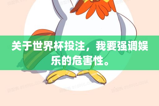 关于世界杯投注，我要强调娱乐的危害性。眉山市正发家政服务有限公司