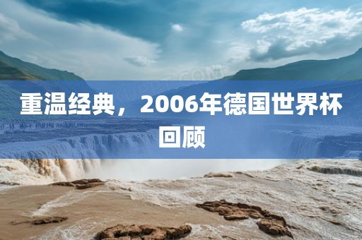 重温经典，2006年德国世界杯回顾眉山市正发家政服务有限公司