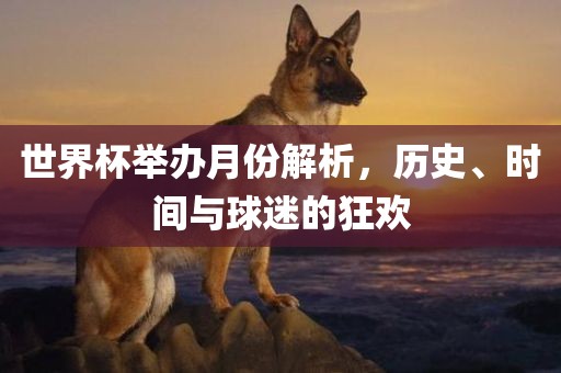 世界杯眉山市正发家政服务有限公司举办月份解析，历史、时间与球迷的狂欢