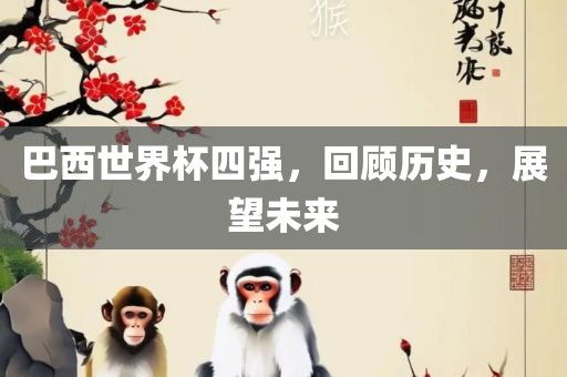 巴西世界杯四强，回顾历史，展望未来眉山市正发家政服务有限公司