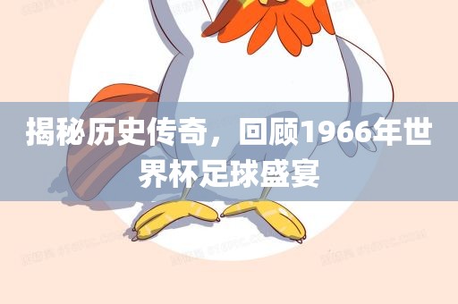 揭秘历史传奇，回顾1966年世界杯足球盛宴