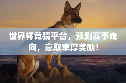 世界杯竞猜平台，预测赛事走向，赢取丰厚奖励！