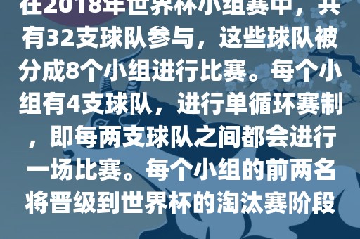 在2018年世界杯小组赛中，共有32支球队参与，这些球队被分成8个小组进行比赛。每个小组有4支球队，进行单循环赛制，即每两支球队之间都会进行一场比赛。每个小组的前两名将晋级到世界杯的淘汰赛阶段。眉山市正发家政服务有限公司