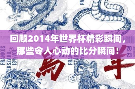 回顾2014年世界杯精彩瞬间，那些令人心动的比分瞬间！眉山市正发家政服务有限公司