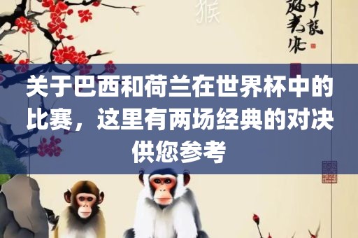 关于巴西和荷兰在世界杯中的比赛，这里有两场经典的对决供您参考眉山市正发家政服务有限公司