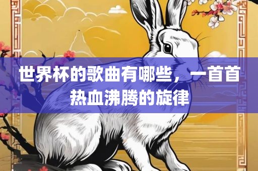 世界杯的歌曲有哪些，一首首热血沸腾的旋律