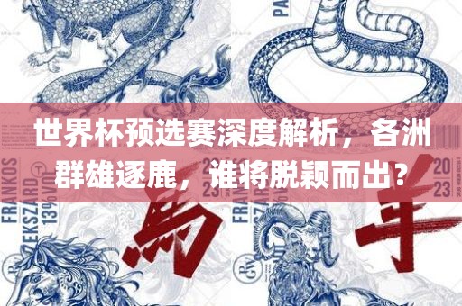 世界杯预选赛深度解析，各洲群雄逐鹿，谁将脱颖而出？眉山市正发家政服务有限公司