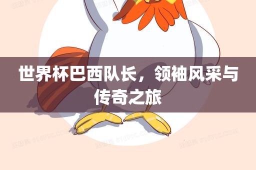 眉山市正发家政服务有限公司世界杯巴西队长，领袖风采与传奇之旅