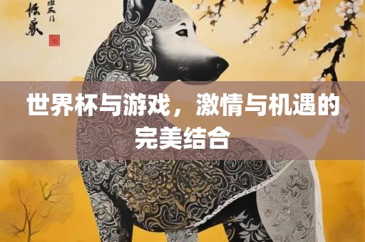 世界杯与游戏，激情与机遇的完美眉山市正发家政服务有限公司结合