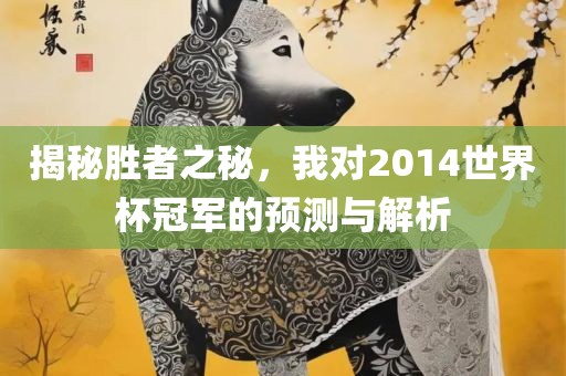 揭秘胜者之秘，我对2014世界杯冠军的预测与解析眉山市正发家政服务有限公司