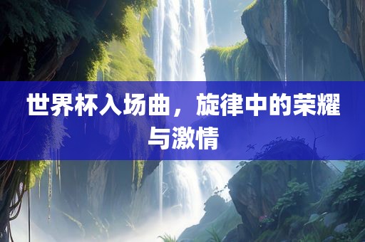 世界杯入场曲，旋律中的荣耀与激情