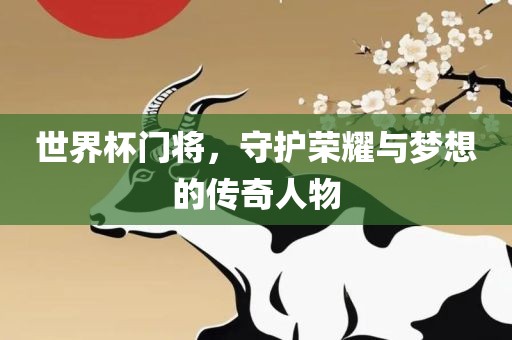 世界杯门将，守护荣耀与梦想的传奇人物