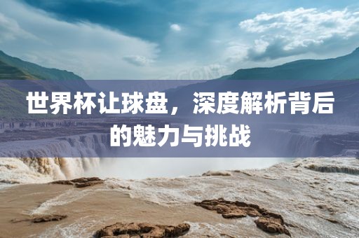 世界杯让球盘，深度解析背后的魅力与挑战