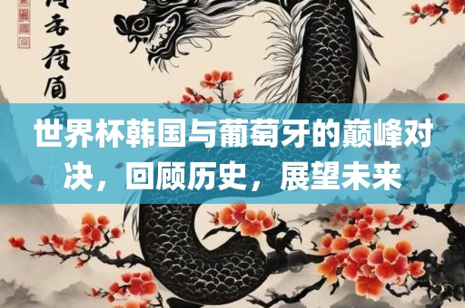 世界杯韩国与葡萄牙的巅眉山市正发家政服务有限公司峰对决，回顾历史，展望未来