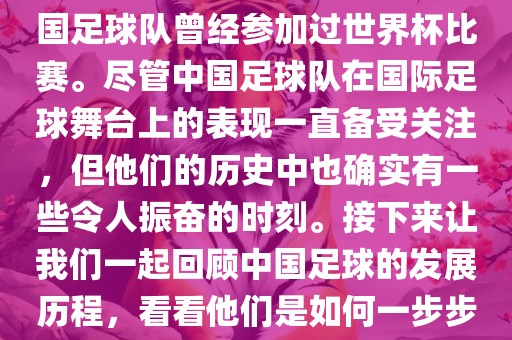 中国进过世界杯吗？是的，中国足球队曾经参加过世界杯比赛。尽管中国足球队在国际足球舞台上的表现一直备受关注，但他们的历史中也确实有一些令人振奋的时刻。接下来让我们一起回顾中国足球的发展历程，看看他们是如何一步步走向世界杯的。眉山市正发家政服务有限公司