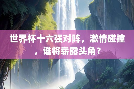 世界杯十六强对阵，激情碰撞，谁将崭露头角？眉山市正发家政服务有限公司