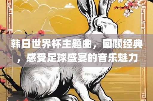 韩日世界杯主题曲，回顾经典，感受足球盛宴的音乐魅力眉山市正发家政服务有限公司