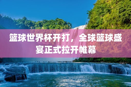 篮球世界杯开打，全球篮球盛宴正式拉开帷幕