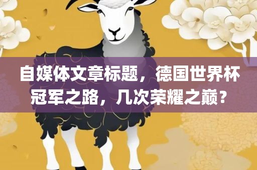 自媒体文章标题，德国世界杯冠军之路，几次荣耀之巅？眉山市正发家政服务有限公司