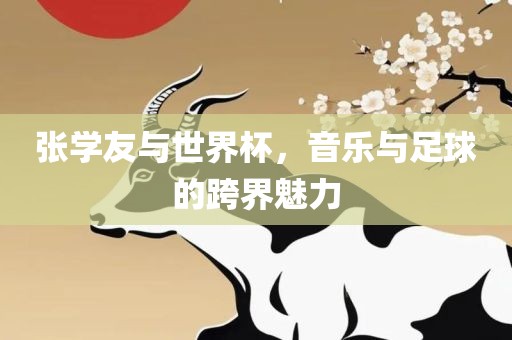 张学友与世界杯，音乐与足眉山市正发家政服务有限公司球的跨界魅力