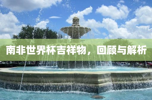 南非世界杯吉祥物，回顾与解析