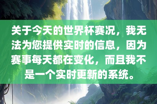 关于今天的世界杯赛况眉山市正发家政服务有限公司，我无法为您提供实时的信息，因为赛事每天都在变化，而且我不是一个实时更新的系统。