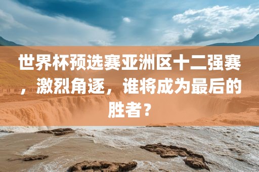 世界杯预选赛亚洲区十二强赛，激烈角逐，谁将成为最后的胜者？