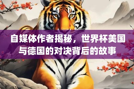 自媒体作者揭秘，世界杯美国与德国的对决背后的故事眉山市正发家政服务有限公司