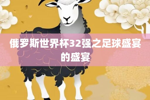 俄罗斯世界杯32强之足球盛宴的盛宴眉山市正发家政服务有限公司