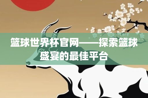 篮球世界杯官网——探索篮球盛宴的最佳平台