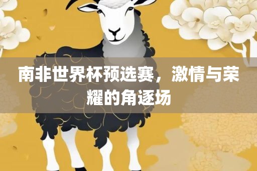 南非世界杯预选赛，激情与荣耀的角逐场眉山市正发家政服务有限公司
